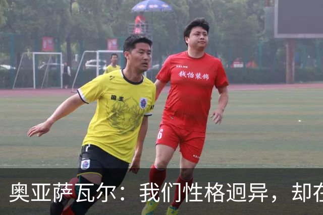奥亚萨瓦尔：我们性格迥异，却在场上和场外和谐相处